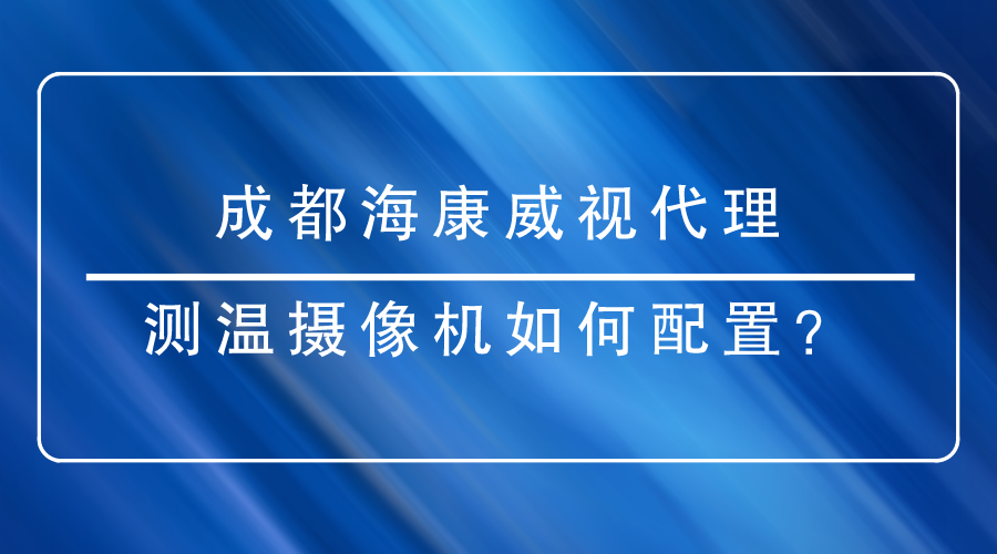 成都海康威視代理商提醒您：配置測(cè)溫?cái)z像機(jī)時(shí)有哪些重點(diǎn)需要關(guān)注